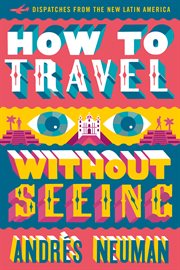 How to travel without seeing : dispatches from the new Latin America cover image