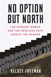 No option but north. The Migrant World and the Perilous Path Across the Border cover image