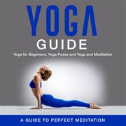 Yoga guide: yoga for beginners, yoga poses and yoga and meditation cover image