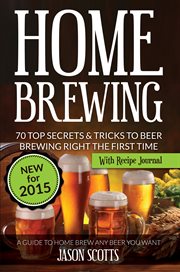 Home brewing: 70 top secrets & tricks to beer brewing right the first time : a guide to home brew any beer you want with recipe journal cover image