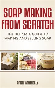 Soap making from scratch : the ultimate guide to making and selling soap cover image