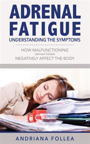 Adrenal Fatigue : How Malfunctioning Adrenal Glands Negatively Affect the Body cover image