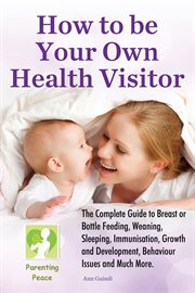 How to be your own health visitor. The Complete Guide to Breast or Bottle Feeding, Weaning, Sleeping, Immunisation, Growth and Developm cover image