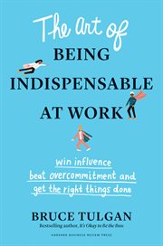 The art of being indispensable at work : win influence, beat overcommitment, and get the right things done cover image