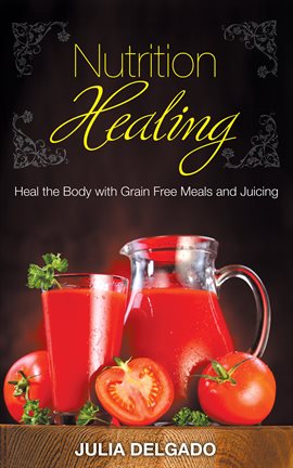 Cover image for Nutrition Healing: Heal the Body with Grain Free Meals and Juicing