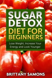 Sugar detox diet for beginners : lose weight, increase your energy and look younger cover image