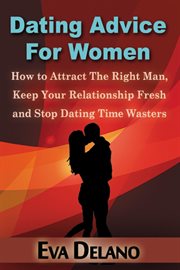 Dating advice for women : how to attract the right man, keep your relationship fresh and stop dating time wasters cover image