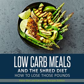 Cover image for Low Carb Meals and the Shred Diet How To Lose Those Pounds: Paleo Diet and Smoothie Recipes Edition