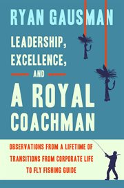 Leadership, excellence, and a royal coachman. Observations from a Lifetime of Transitions from Corporate Life to Fly Fishing Guide cover image