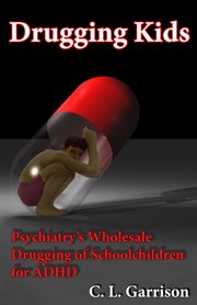 Drugging kids. Psychiatry's Wholesale Drugging of Schoolchildren for ADHD cover image