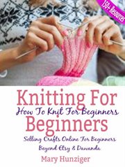 Knitting for beginners: how to knit for beginners. Selling Crafts Online For Beginners Beyond Etsy & Dawanda (100+ Resources Included) cover image