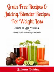 Grain free recipes & juicing blender recipes for weight loss. Juicing To Lose Weight & Juicing Tips To Lose Weight Naturally cover image