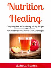 Nutrition healing: energizing anti inflammatory juicing recipes. Plant Based Green Juice Recipes & Fruit Juice Recipes cover image