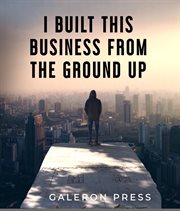 I Built This Business From the Ground Up : The Ultimate Guide to Business Success cover image