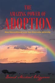 The amazing power of adoption. How Unconditional Love Can Overcome Adversity cover image