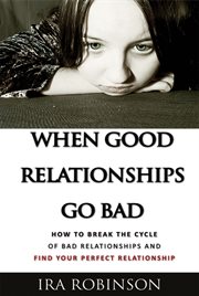 When good relationships go bad. (How To Break The Cycle and Find Your Perfect Relationship) cover image