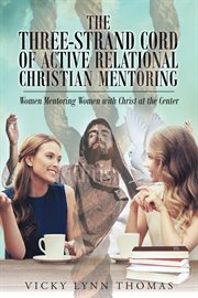 The three-strand cord of active relational Christian mentoring : women mentoring women with Christ at the center cover image