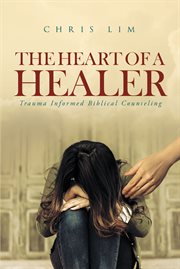 The heart of a healer. Trauma-Informed Biblical Counseling cover image