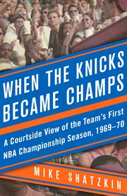 When the knicks became champs. A Courtside View of the Team's First NBA Championship Season, 1969ئ70 cover image