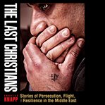 The last Christians : stories of persecution, flight, and resilience in the Middle East cover image