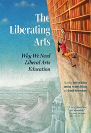 The Liberating Arts : Why We Need Liberal Arts Education cover image