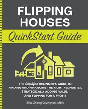 Flipping houses QuickStart Guide : the simplified beginner's guide to finding and financing the right properties, strategically adding value, and flipping for a profit cover image