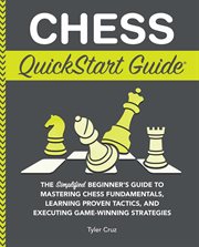 Chess QuickStart Guide : The Simplified Beginner's Guide to Mastering Chess Fundamentals, Learning Proven Tactics, and Execut cover image