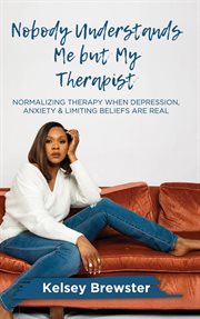 Nobody Understands Me But My Therapist : Normalizing Therapy When Depression, Anxiety & Limiting Beliefs Are Real cover image