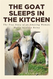 The goat sleeps in the kitchen. The True Story of an Amazing Woman; Maria Insalaco Reina cover image