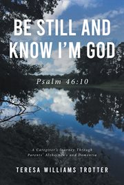 Be still and know i'm god. Psalm 46:10:  A Caregiver's Journey Through Parents' Alzheimer's and Dementia cover image