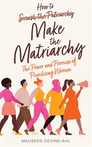 How to make the matriarchy. The Power and Promise of Prioritizing Women cover image