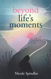 Beyond life's moments. An Empowering Outlook on Transcending Unexpected Setbacks cover image