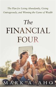 The Financial Four : The Plan for Living Abundantly, Giving Outrageously, and Winning the Game of Wealth cover image