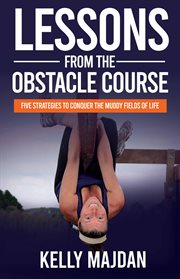 Lessons from the obstacle course : Five Strategies to Conquer the Muddy Fields of Life cover image