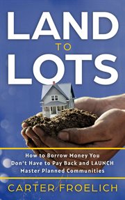 Land to lots : How to Borrow Money You Don't Have to Pay Back and LAUNCH Master Planned Communities cover image