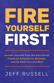 Fire Yourself First : Unchain Yourself from the Daily Grind, Create an Autonomous Business, and Do What You Love Next cover image