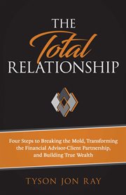 The Total Relationship : Four Steps to Breaking the Mold, Transforming the Financial Advisor-Client Partnership and Building cover image