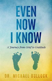 Even Now I Know : A Journey from Grief to Gratitude cover image