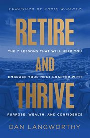 Retire and Thrive : The 7 Lessons That Will Help You Embrace Your Next Chapter with Purpose, Wealth, and Confidence cover image