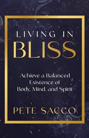Living in Bliss : Achieve A Balanced Existence Of Body, Mind, And Spirit cover image