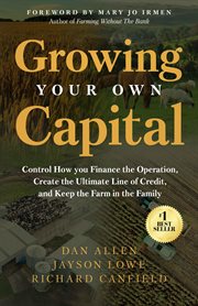 Growing Your Own Capital : Control How You Finance The Operation, Create The Ultimate Line Of Credit, And Keep The Farm In The cover image