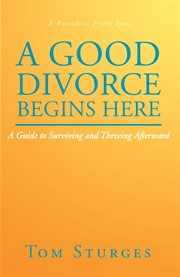 A good divorce begins here. A Guide to Surviving and Thriving Afterward cover image