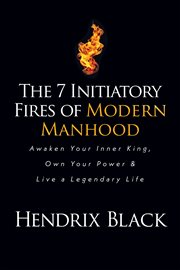 The 7 Initiatory Fires of Modern Manhood : Awaken Your Inner King, Own Your Power & Live a Legendary Life cover image