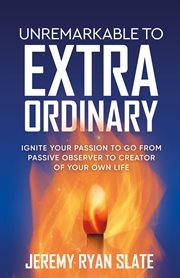 Unremarkable to extraordinary : ignite your passion to go from passive observer to creator of your own life cover image