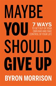 Maybe You Should Give Up : 7 Ways to Get Out of Your Own Way and Take Control of Your Life cover image