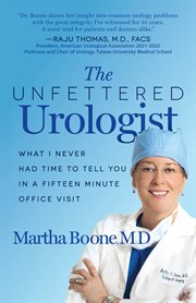 The Unfettered Urologist : What I Never Had Time to Tell You in a Fifteen Minute Office Visit cover image