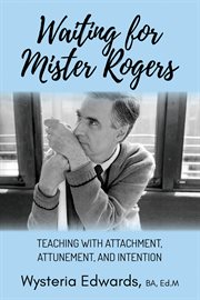 Waiting for Mister Rogers : Teaching with Attachment, Attunement, and Intention cover image