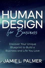 Human Design for Business : Discover Your Unique Blueprint to Build a Business and Life You Love cover image