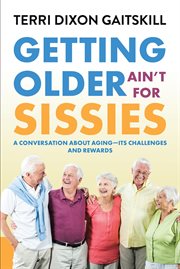 Getting older ain't for sissies. A Conversation About Aging- Its Challenges and Rewards cover image