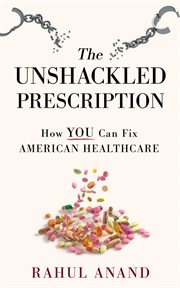 The unshackled prescription. How YOU Can Fix American Healthcare cover image